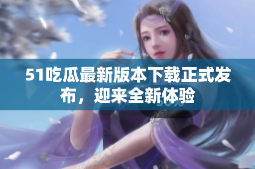51吃瓜最新版本下载正式发布，迎来全新体验