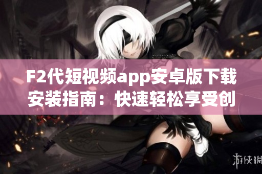 F2代短视频app安卓版下载安装指南：快速轻松享受创意内容，让生活更有趣
