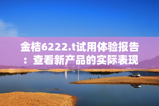 金桔6222.t试用体验报告：查看新产品的实际表现