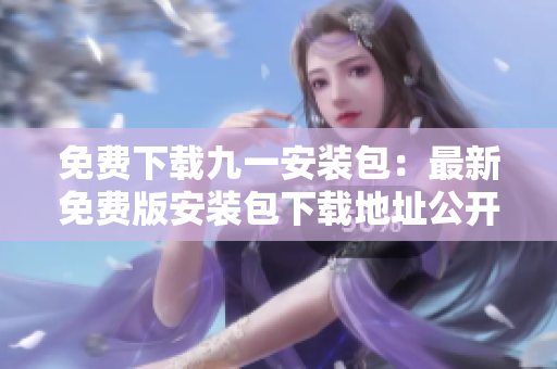 免费下载九一安装包：最新免费版安装包下载地址公开！立即获取安装包享受免费服务