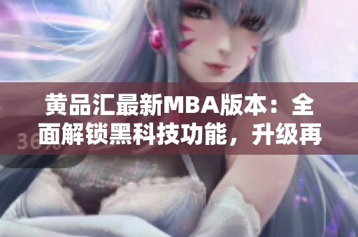 黄品汇最新MBA版本：全面解锁黑科技功能，升级再出发