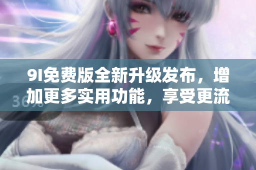 9I免费版全新升级发布，增加更多实用功能，享受更流畅的用户体验