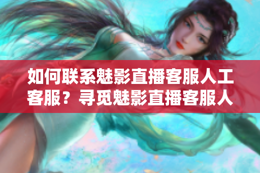 如何联系魅影直播客服人工客服？寻觅魅影直播客服人工客服联系方式