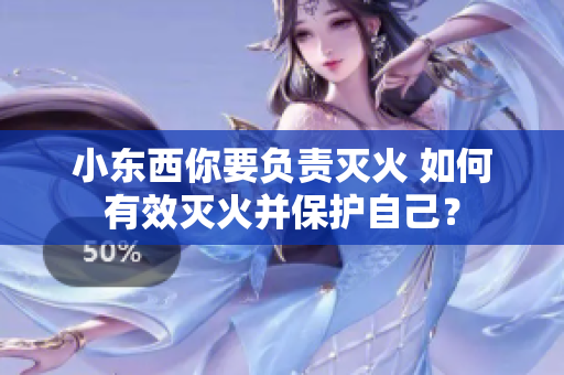 小东西你要负责灭火 如何有效灭火并保护自己？