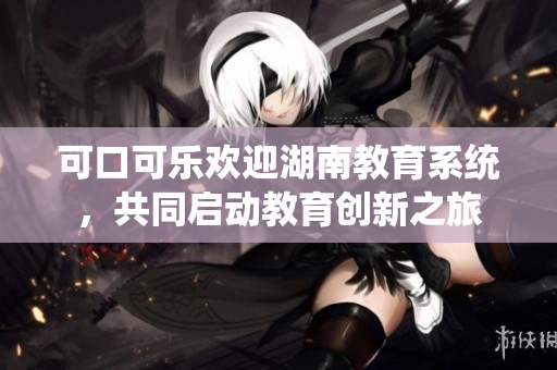可口可乐欢迎湖南教育系统，共同启动教育创新之旅