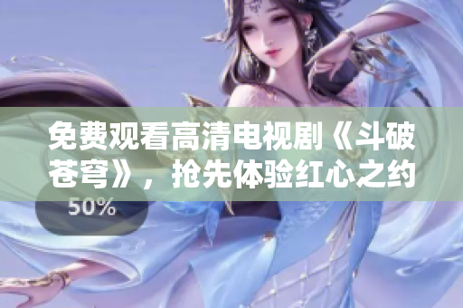 免费观看高清电视剧《斗破苍穹》，抢先体验红心之约