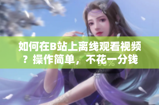 如何在B站上离线观看视频？操作简单，不花一分钱