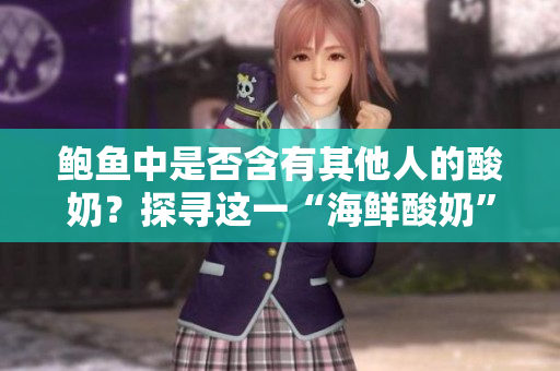 鲍鱼中是否含有其他人的酸奶？探寻这一“海鲜酸奶”独特组合的秘密