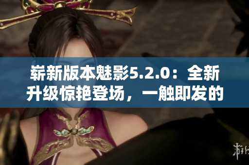 崭新版本魅影5.2.0：全新升级惊艳登场，一触即发的震撼体验