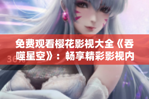 免费观看樱花影视大全《吞噬星空》：畅享精彩影视内容
