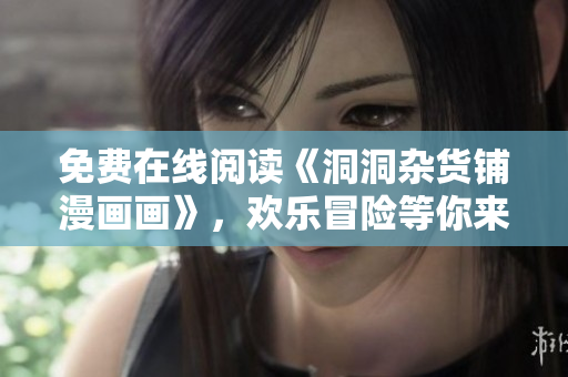免费在线阅读《洞洞杂货铺漫画画》，欢乐冒险等你来！