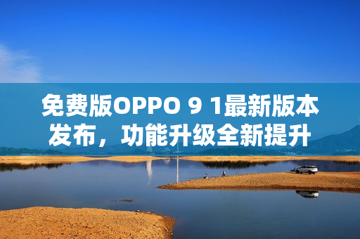 免费版OPPO 9 1最新版本发布，功能升级全新提升