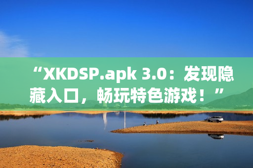 “XKDSP.apk 3.0：发现隐藏入口，畅玩特色游戏！”