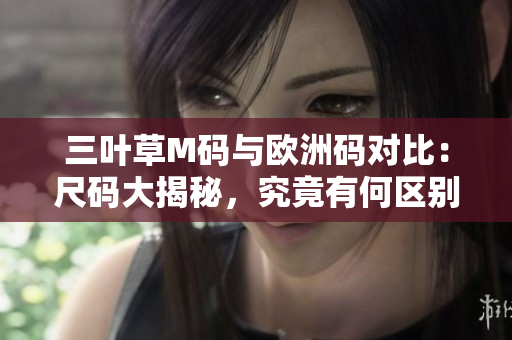 三叶草M码与欧洲码对比：尺码大揭秘，究竟有何区别？