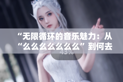 “无限循环的音乐魅力：从“么么么么么么么”到何去何从？”