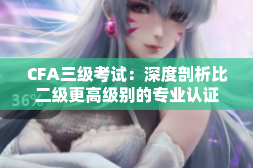 CFA三级考试：深度剖析比二级更高级别的专业认证