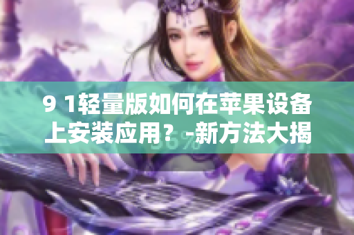 9 1轻量版如何在苹果设备上安装应用？-新方法大揭秘
