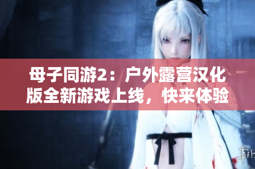 母子同游2：户外露营汉化版全新游戏上线，快来体验吧!