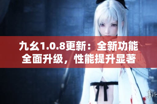 九幺1.0.8更新：全新功能全面升级，性能提升显著