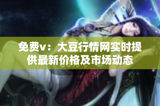 免费v：大豆行情网实时提供最新价格及市场动态