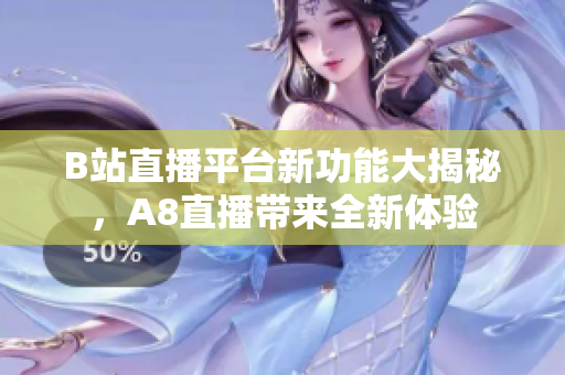 B站直播平台新功能大揭秘，A8直播带来全新体验