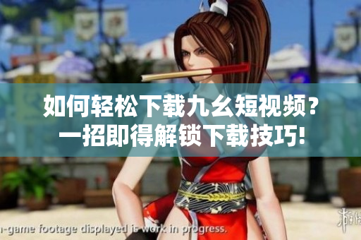 如何轻松下载九幺短视频？一招即得解锁下载技巧!