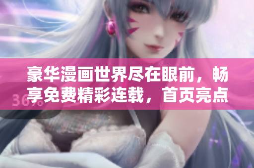 豪华漫画世界尽在眼前，畅享免费精彩连载，首页亮点大揭秘