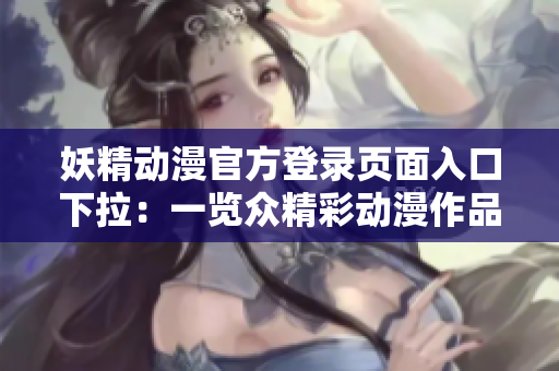 妖精动漫官方登录页面入口下拉：一览众精彩动漫作品，尽情畅享你的世界