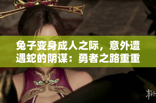 兔子变身成人之际，意外遭遇蛇的阴谋：勇者之路重重险阻