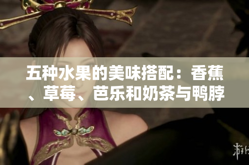 五种水果的美味搭配：香蕉、草莓、芭乐和奶茶与鸭脖的千层惊喜