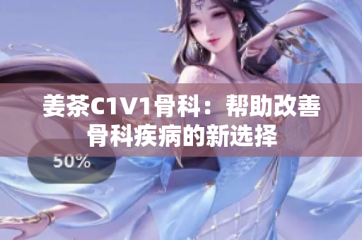 姜茶C1V1骨科：帮助改善骨科疾病的新选择