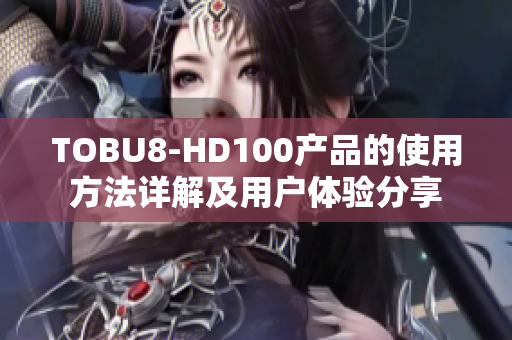 TOBU8-HD100产品的使用方法详解及用户体验分享