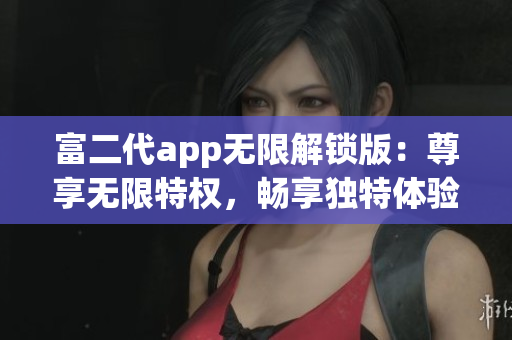 富二代app无限解锁版：尊享无限特权，畅享独特体验