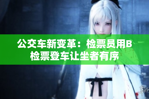 公交车新变革：检票员用B检票登车让坐者有序