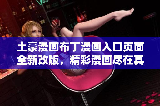 土豪漫画布丁漫画入口页面全新改版，精彩漫画尽在其中