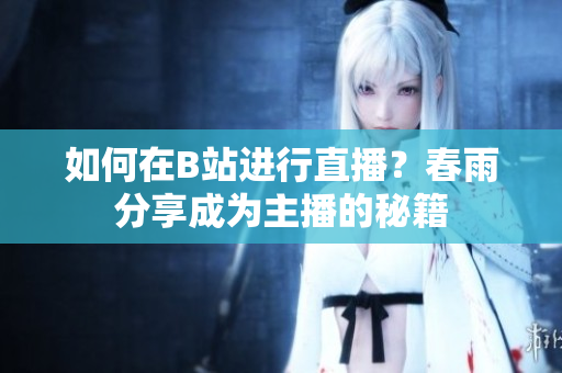 如何在B站进行直播？春雨分享成为主播的秘籍