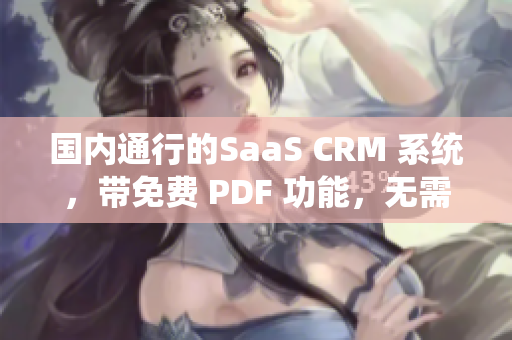 国内通行的SaaS CRM 系统，带免费 PDF 功能，无需担心版权限制