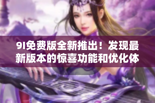 9I免费版全新推出！发现最新版本的惊喜功能和优化体验