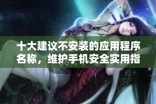 十大建议不安装的应用程序名称，维护手机安全实用指南