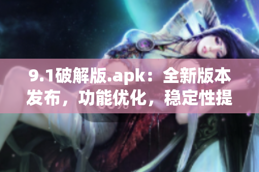 9.1破解版.apk：全新版本发布，功能优化，稳定性提升