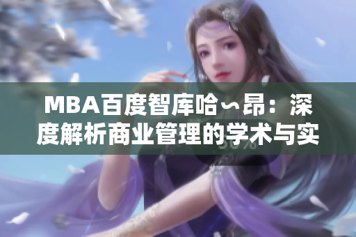 MBA百度智库哈∽昂：深度解析商业管理的学术与实践经验