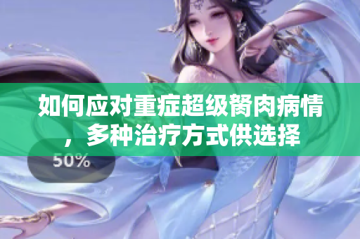 如何应对重症超级胬肉病情，多种治疗方式供选择