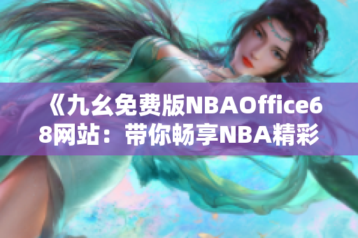 《九幺免费版NBAOffice68网站：带你畅享NBA精彩赛事直播和资讯》