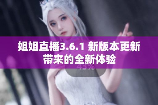 姐姐直播3.6.1 新版本更新带来的全新体验