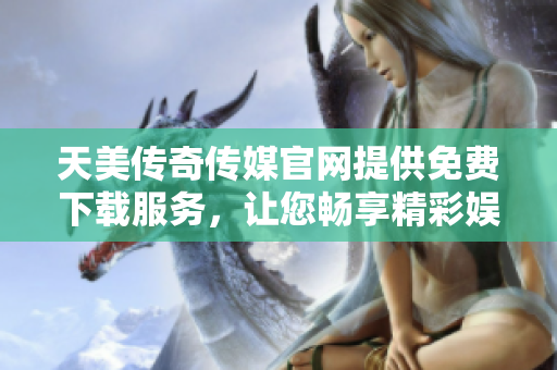 天美传奇传媒官网提供免费下载服务，让您畅享精彩娱乐新体验