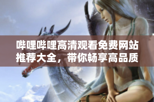 哔哩哔哩高清观看免费网站推荐大全，带你畅享高品质视频资源