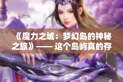 《魔力之城：梦幻岛的神秘之旅》—— 这个岛屿真的存在吗？