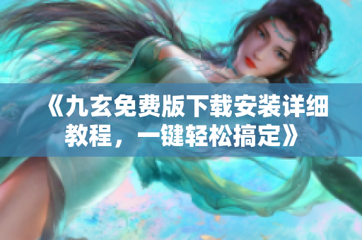 《九玄免费版下载安装详细教程，一键轻松搞定》