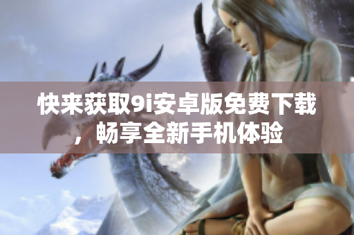 快来获取9i安卓版免费下载，畅享全新手机体验