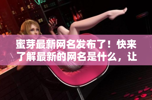 蜜芽最新网名发布了！快来了解最新的网名是什么，让您更好地了解蜜芽最新消息。